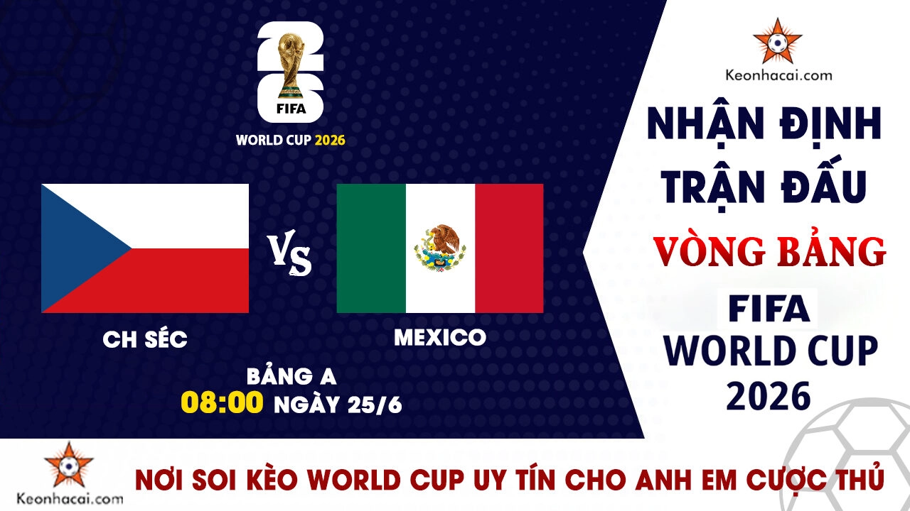 World Cup 2026 - Nhận Định CH Séc vs Mexico, 08h00 Ngày 25/6: Chủ nhà khép lại vòng bảng hoàn hảo
