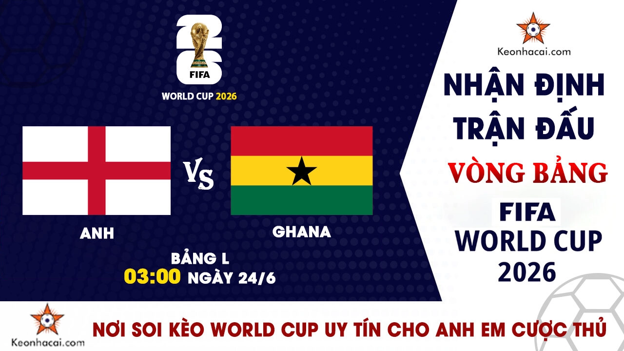 World Cup 2026 - Nhận Định Anh vs Ghana, 03h00 Ngày 24/6: Đẳng cấp "Tam Sư" và khối bê tông châu Phi